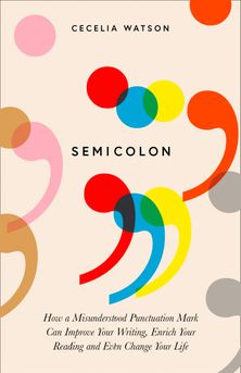 SEMICOLON : HOW A MISUNDERSTOOD PUNCTUATION MARK CAN IMPROVE YOUR WRITING, ENRICH YOUR READING AND E