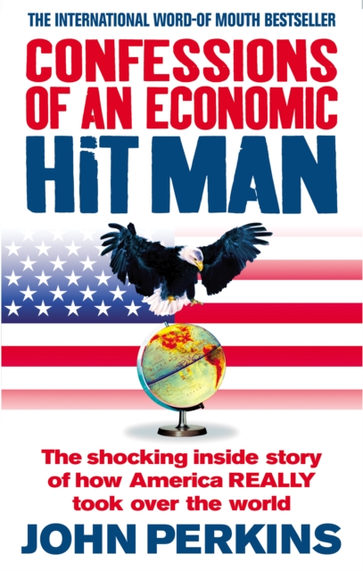 CONFESSIONS OF AN ECONOMIC HIT MAN : THE SHOCKING STORY OF HOW AMERICA REALLY TOOK OVER THE WORLD