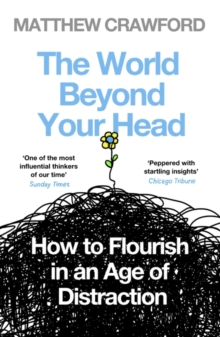 THE WORLD BEYOND YOUR HEAD : HOW TO FLOURISH IN AN AGE OF DISTRACTION