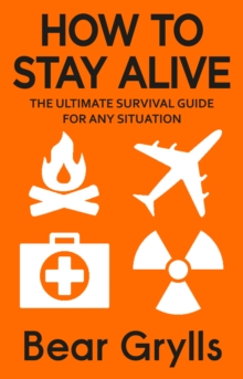 HOW TO STAY ALIVE : THE ULTIMATE SURVIVAL GUIDE FOR ANY SITUATION