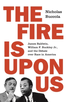 THE FIRE IS UPON US : JAMES BALDWIN, WILLIAM F. BUCKLEY JR., AND THE DEBATE OVER RACE IN AMERICA