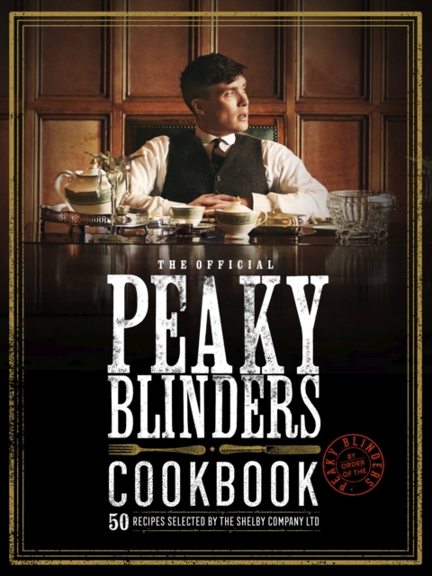 THE OFFICIALB PEAKY BLINDERS COOKBOOK : 50 RECIPES SELECTED BY THE SHELBY COMPANY LTD