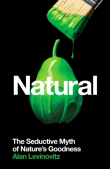 Natural : The Seductive Myth of Nature's Goodness