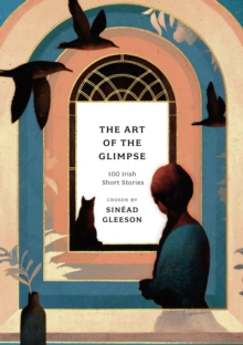 THE ART OF THE GLIMPSE: 100 IRISH SHORT STORIES