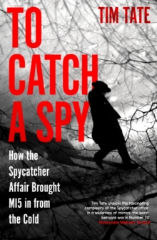 TO CATCH A SPY: HOW THE SPYCATCHER AFFAIR BROUGHT MI5 IN FROM THE COLD