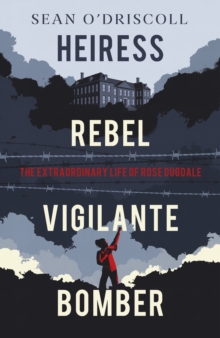 HEIRESS, REBEL, VIGILANTE, BOMBER: THE EXTRAORDINARY LIFE OF ROSE DUGDALE