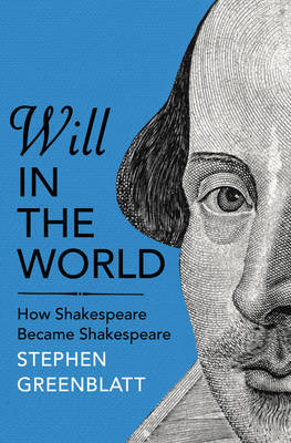 WILL IN THE WORLD : HOW SHAKESPEARE BECAME SHAKESPEARE