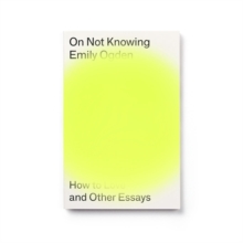 ON NOT KNOWING: HOW TO LOVE AND OTHER ESSAYS